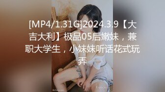 [MP4/1.31G]2024.3.9【大吉大利】极品05后嫩妹，兼职大学生，小妹妹听话花式玩弄