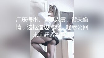 广东梅州、客家人妻、背夫偷情，边抠逼边吃鸡，趁老公回来前赶紧约炮！