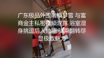 广东极品外围嫩模梦雪 与富商金主私密视频泄露 浴室湿身挑逗后入抽插 骑乘翻转尽显极致魅力