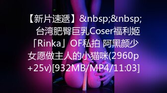 【新片速遞】&nbsp;&nbsp; ✨台湾肥臀巨乳Coser福利姬「Rinka」OF私拍 阿黑颜少女愿做主人的小猫咪(2960p+25v)[932MB/MP4/11:03]