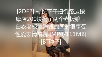 [2DF2] 村长下午扫街路边按摩店200块搞了两个老板娘，白衣老板娘赚钱的同时很享受性爱表情销魂 [MP4/111MB][BT种子]