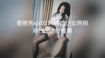 香蕉秀xjx0155失恋少女两根鸡巴的治疗效果