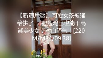 【新速片遞】 可爱女孩被猪给拱了❤️肥短鸡巴也能干高潮美少女，对白骚气！[220M/MP4/09:38]