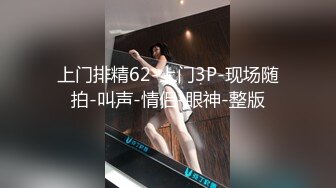 上门排精62-上门3P-现场随拍-叫声-情侣-眼神-整版