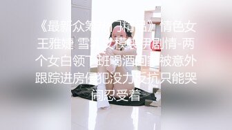 《最新众筹热门精品》情色女王雅婕 雪乳女模裘伊剧情-两个女白领下班喝酒回家被意外跟踪进房侵犯没力反抗只能哭闹忍受着