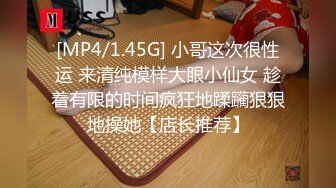 [MP4/1.45G] 小哥这次很性运 来清纯模样大眼小仙女 趁着有限的时间疯狂地蹂躏狠狠地操她【店长推荐】