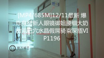 [MP4/685M]12/11最新 爆炸身材新人眼镜御姐腰细大奶微毛肥穴水晶假屌骑乘深插VIP1196