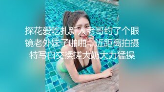 探花爱吃扎新人老哥约了个眼镜老外妹子啪啪，近距离拍摄特写口交揉搓大奶大力猛操