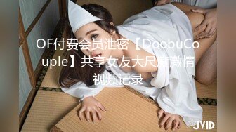 OF付费会员泄密【DoobuCouple】共享女友大尺度激情视频记录