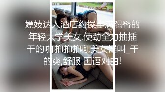 嫖妓达人酒店约操丰满翘臀的年轻大学美女,使劲全力抽插干的啪啪啪啪响,美女淫叫_干的爽,舒服!国语对白!