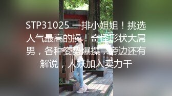 STP31025 一排小姐姐！挑选人气最高的操！奇怪形状大屌男，各种姿势爆操，旁边还有解说，人妖加入卖力干