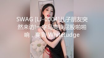 SWAG [LJ-0004]儿子朋友突然来访!一字马爽操屁股啪啪响，爽到 Whitefudge