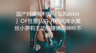 国产网黄福利姬「SLRabbit」OF性爱私拍 开档死库水黑丝小萝莉主动扭腰骑乘呻吟不断