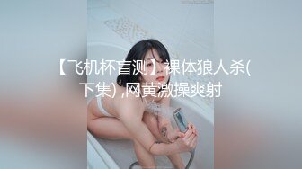 【飞机杯盲测】裸体狼人杀(下集) ,网黄激操爽射