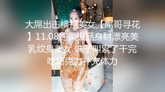 大屌出击横扫美女【屌哥寻花】11.08约操极品身材漂亮美乳纹身美女 妹子叫累了干完吃巧克力补充体力