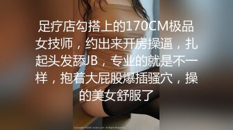 足疗店勾搭上的170CM极品女技师，约出来开房操逼，扎起头发舔JB，专业的就是不一样，抱着大屁股爆插骚穴，操的美女舒服了