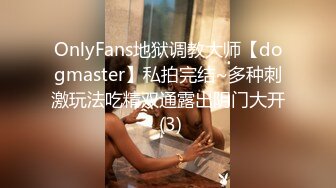 OnlyFans地狱调教大师【dogmaster】私拍完结~多种刺激玩法吃精双通露出阴门大开 (3)