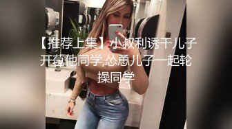 【推荐上集】小叔利诱干儿子开苞他同学,怂恿儿子一起轮操同学