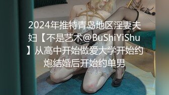 2024年推特青岛地区淫妻夫妇【不是艺术@BuShiYiShu】从高中开始做爱大学开始约炮结婚后开始约单男