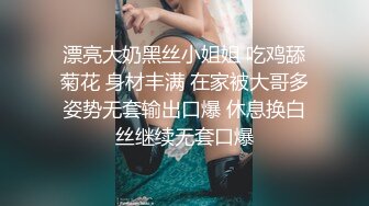 漂亮大奶黑丝小姐姐 吃鸡舔菊花 身材丰满 在家被大哥多姿势无套输出口爆 休息换白丝继续无套口爆