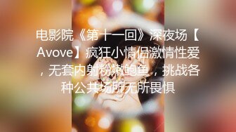 电影院《第十一回》深夜场【Avove】疯狂小情侣激情性爱，无套内射粉嫩鲍鱼，挑战各种公共场所无所畏惧