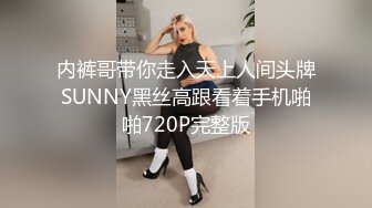 内裤哥带你走入天上人间头牌SUNNY黑丝高跟看着手机啪啪720P完整版