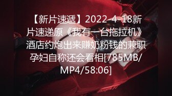 【新片速遞】2022-4-18新片速递原《我有一台拖拉机》酒店约炮出来赚奶粉钱的兼职孕妇自称还会看相[785MB/MP4/58:06]