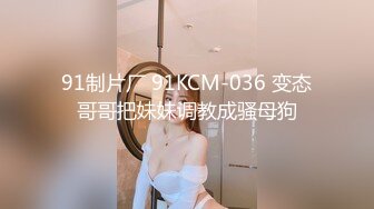 91制片厂 91KCM-036 变态哥哥把妹妹调教成骚母狗