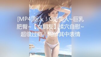 [MP4]新人！G奶美人~巨乳肥臀~【女朋友】揉穴自慰~超级过瘾！陶醉其中表情