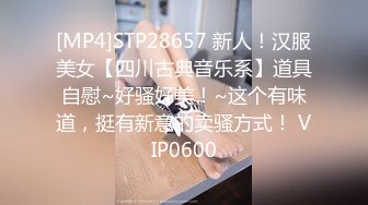 [MP4]STP28657 新人！汉服美女【四川古典音乐系】道具自慰~好骚好美！~这个有味道，挺有新意的卖骚方式！ VIP0600