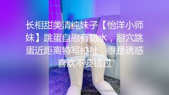 长相甜美清纯妹子【怡洋小师妹】跳蛋自慰有奶水，掰穴跳蛋近距离特写拉扯，很是诱惑喜欢不要错过