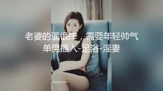 老婆的逼很痒，需要年轻帅气单男插入-足浴-淫妻