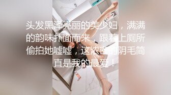 头发黑泽亮丽的美少妇，满满的韵味扑面而来，跟着上厕所偷拍她嘘嘘，这浓密的阴毛简直是我的最爱！