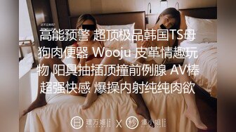 高能预警 超顶极品韩国TS母狗肉便器 Wooju 皮革情趣玩物 阳具抽插顶撞前例腺 AV棒超强快感 爆操内射纯纯肉欲