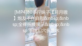 [MP4]80多斤妹子【月月嗷】炮友不在自慰&nbsp;&nbsp;全裸扭腰展示&nbsp;&nbsp;手指扣穴多是水