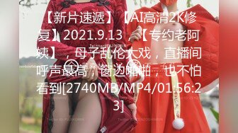 【新片速遞】【AI高清2K修复】2021.9.13，【专约老阿姨】，母子乱伦大戏，直播间呼声最高，窗边啪啪，也不怕看到[2740MB/MP4/01:56:23]