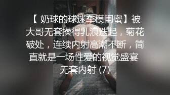 【 奶球的球迷车模闺蜜】被大哥无套操得乳浪迭起，菊花破处，连续内射高潮不断，简直就是一场性爱的视觉盛宴 无套内射 (7)