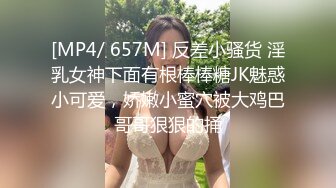 [MP4/ 657M] 反差小骚货 淫乳女神下面有根棒棒糖JK魅惑小可爱，娇嫩小蜜穴被大鸡巴哥哥狠狠的捅