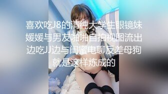 喜欢吃J8的清纯大学生眼镜妹媛媛与男友啪啪自拍视图流出边吃JJ边与闺蜜电聊反差母狗就是这样炼成的