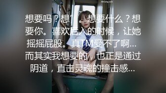 想要吗？想”。想要什么？想要你。喜欢后入的时候，让她摇摇屁股。真TM受不了啊… 而其实我想要的，也正是通过阴道，直击灵魂的撞击感…