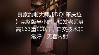 良家约啪大师【DQL董庆拉】完整版半小时，短发老师身高163重100斤，口交技术非常好，无套内射