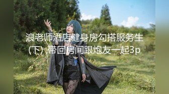 浪老师酒店健身房勾搭服务生(下) ,带回房间跟炮友一起3p