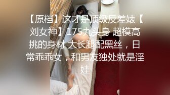 【原档】这才是顶级反差婊【刘女神】175九头身 超模高挑的身材 大长腿配黑丝，日常乖乖女，和男友独处就是淫娃