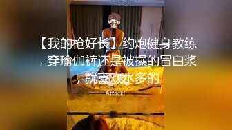 【我的枪好长】约炮健身教练，穿瑜伽裤还是被操的冒白浆，就喜欢水多的