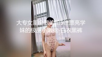 大专女厕全景偷拍5位漂亮学妹的极品小嫩鲍-白衣黑裤