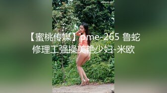 【蜜桃传媒】pme-265 鲁蛇修理工强操美艳少妇-米欧