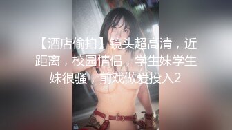 【酒店偷拍】镜头超高清，近距离，校园情侣，学生妹学生妹很骚，前戏做爱投入2