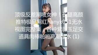 顶级反差潮喷女神！长腿高颜推特极品网红hanyx051无水视图完整集，各种紫薇玉足交道具肉棒啪啪高潮喷水 (1)