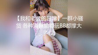 【我和老公的日常】一群小骚货 各种道具轮着玩BB都撑大了 (2)