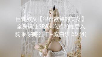 巨乳欲女【很有欲望的美女】全身精油SPA~吃鸡啪啪后入骑乘 啪啪狂干~流白浆 69 (4)